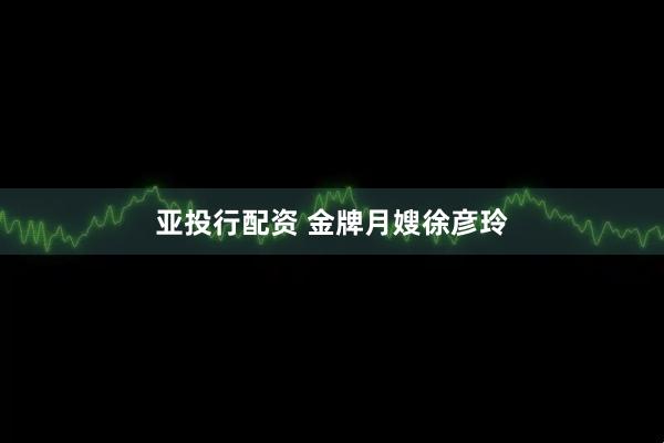 亚投行配资 金牌月嫂徐彦玲