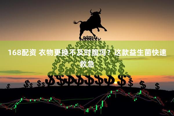 168配资 衣物更换不及时腹泻？这款益生菌快速救急