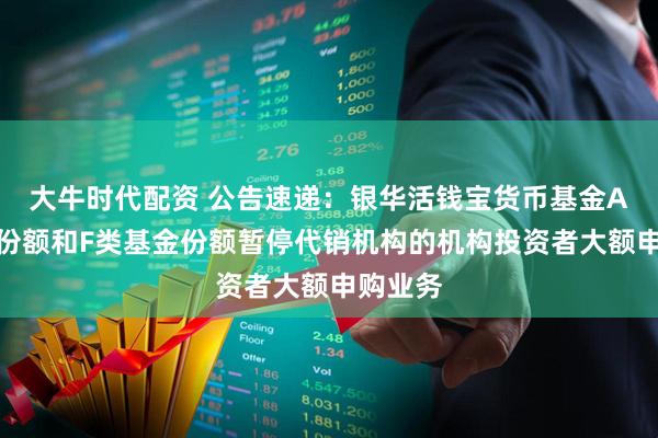大牛时代配资 公告速递：银华活钱宝货币基金A类基金份额和F类基金份额暂停代销机构的机构投资者大额申购业务