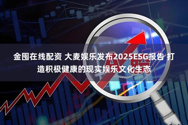 金囤在线配资 大麦娱乐发布2025ESG报告 打造积极健康的现实娱乐文化生态