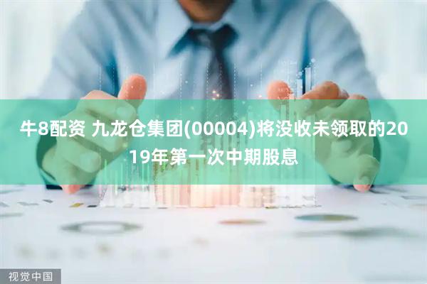 牛8配资 九龙仓集团(00004)将没收未领取的2019年第一次中期股息