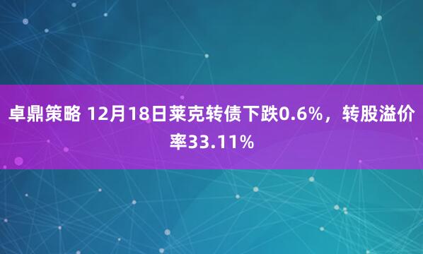 卓鼎策略 12月18日莱克转债下跌0.6%，转股溢价率33.11%