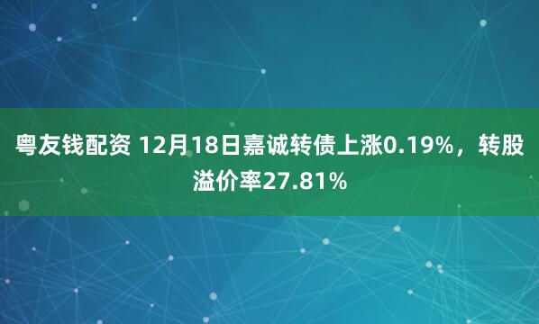 粤友钱配资 12月18日嘉诚转债上涨0.19%，转股溢价率27.81%