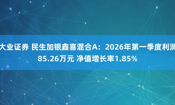大业证券 民生加银鑫喜混合A：2026年第一季度利润85.26万元 净值增长率1.85%