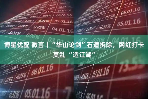 博星优配 微言｜“华山论剑”石遭拆除，网红打卡莫乱 “造江湖”